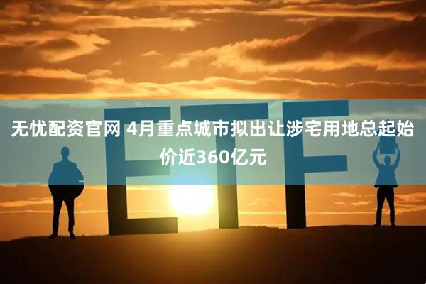 无忧配资官网 4月重点城市拟出让涉宅用地总起始价近360亿元