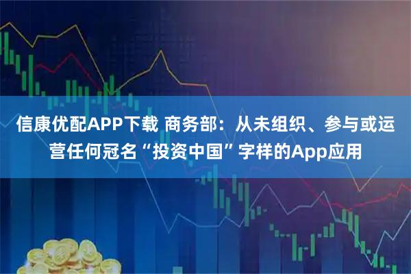 信康优配APP下载 商务部：从未组织、参与或运营任何冠名“投资中国”字样的App应用