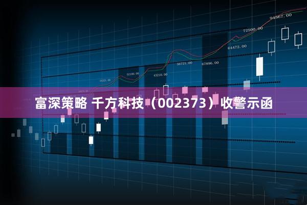 富深策略 千方科技（002373）收警示函