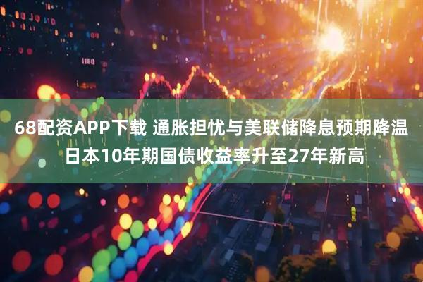 68配资APP下载 通胀担忧与美联储降息预期降温 日本10年期国债收益率升至27年新高