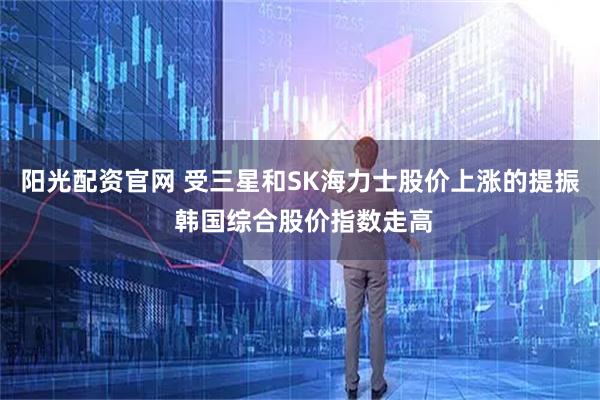 阳光配资官网 受三星和SK海力士股价上涨的提振 韩国综合股价指数走高