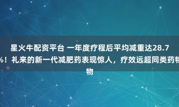 星火牛配资平台 一年度疗程后平均减重达28.7%！礼来的新一代减肥药表现惊人，疗效远超同类药物