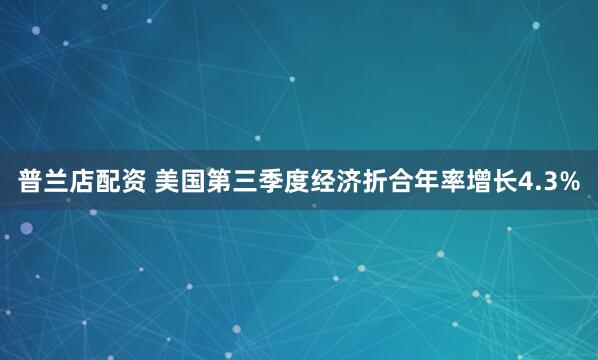 普兰店配资 美国第三季度经济折合年率增长4.3%