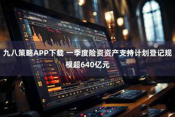 九八策略APP下载 一季度险资资产支持计划登记规模超640亿元