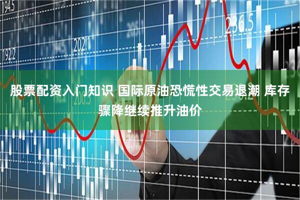 股票配资入门知识 国际原油恐慌性交易退潮 库存骤降继续推升油价