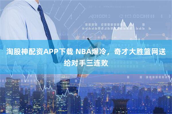 淘股神配资APP下载 NBA爆冷，奇才大胜篮网送给对手三连败