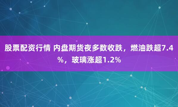 股票配资行情 内盘期货夜多数收跌，燃油跌超7.4%，玻璃涨超1.2%