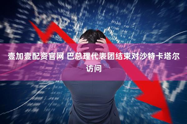 壹加壹配资官网 巴总理代表团结束对沙特卡塔尔访问