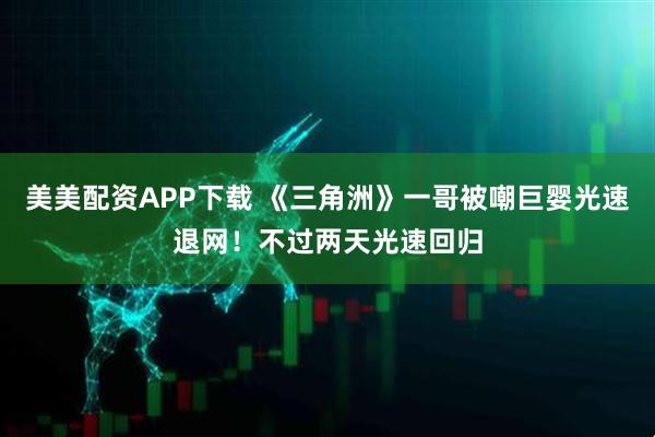美美配资APP下载 《三角洲》一哥被嘲巨婴光速退网！不过两天光速回归