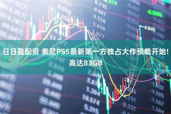 日日盈配资 索尼PS5最新第一方独占大作预载开始!高达83GB