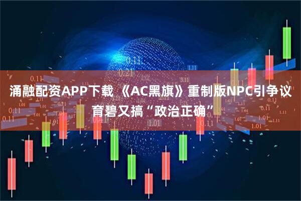 涌融配资APP下载 《AC黑旗》重制版NPC引争议 育碧又搞“政治正确”