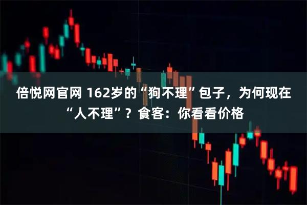 倍悦网官网 162岁的“狗不理”包子，为何现在“人不理”？食客：你看看价格