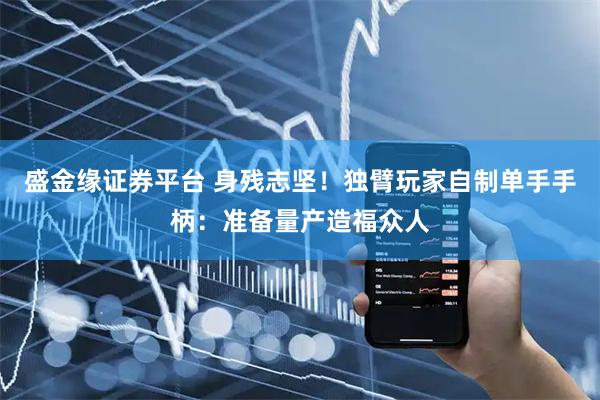 盛金缘证券平台 身残志坚！独臂玩家自制单手手柄：准备量产造福众人