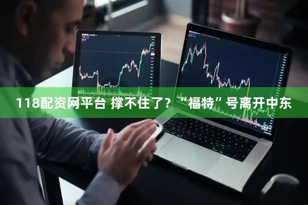 118配资网平台 撑不住了？“福特”号离开中东