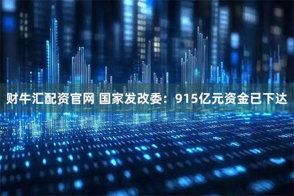财牛汇配资官网 国家发改委：915亿元资金已下达