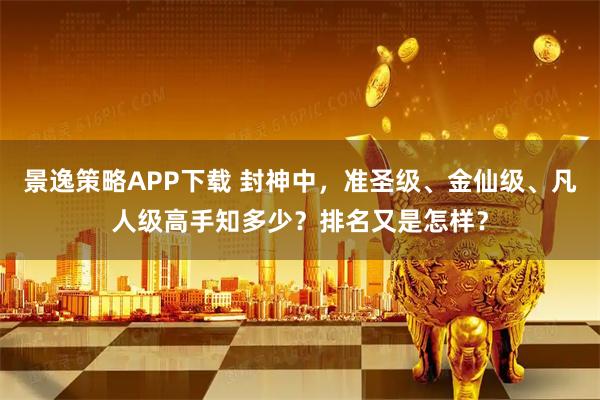 景逸策略APP下载 封神中，准圣级、金仙级、凡人级高手知多少？排名又是怎样？