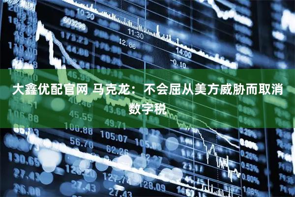 大鑫优配官网 马克龙：不会屈从美方威胁而取消数字税