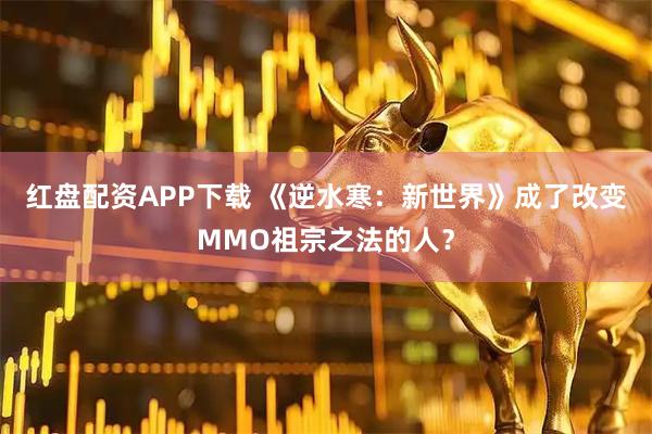 红盘配资APP下载 《逆水寒：新世界》成了改变MMO祖宗之法的人？
