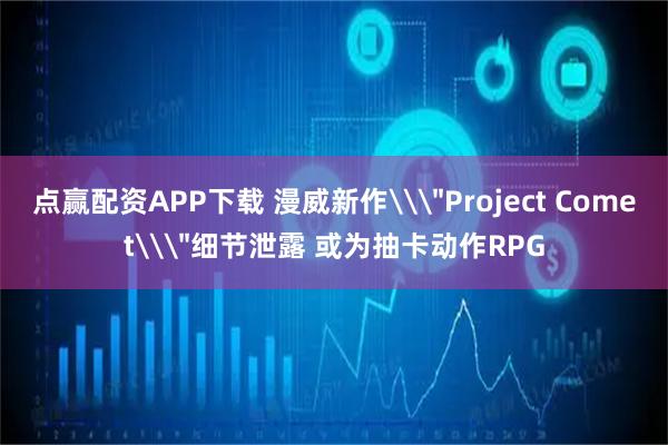 点赢配资APP下载 漫威新作\＂Project Comet\＂细节泄露 或为抽卡动作RPG