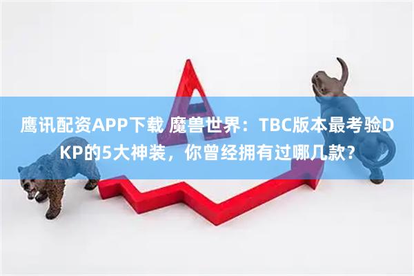 鹰讯配资APP下载 魔兽世界：TBC版本最考验DKP的5大神装，你曾经拥有过哪几款？