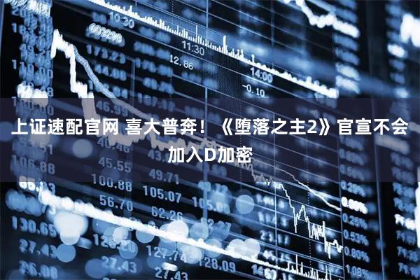 上证速配官网 喜大普奔！《堕落之主2》官宣不会加入D加密
