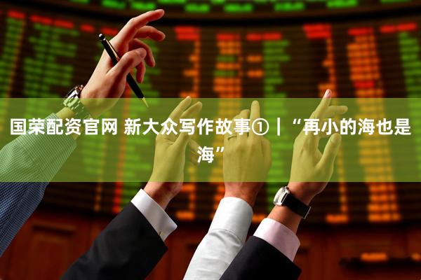 国荣配资官网 新大众写作故事①｜“再小的海也是海”