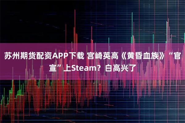 苏州期货配资APP下载 宫崎英高《黄昏血族》“官宣”上Steam？白高兴了