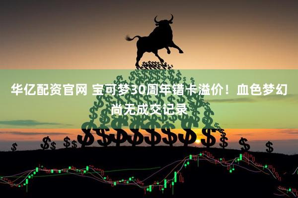 华亿配资官网 宝可梦30周年错卡溢价！血色梦幻尚无成交记录