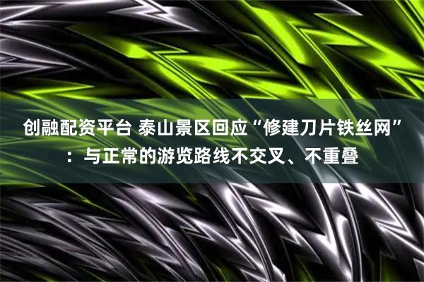 创融配资平台 泰山景区回应“修建刀片铁丝网”：与正常的游览路线不交叉、不重叠